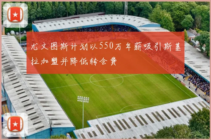 尤文图斯计划以550万年薪吸引斯基拉加盟并降低转会费
