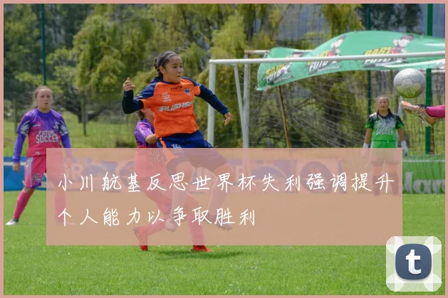 小川航基反思世界杯失利强调提升个人能力以争取胜利