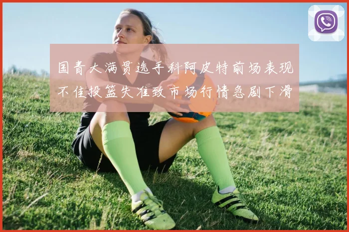 国青大满贯选手科阿皮特前场表现不佳投篮失准致市场行情急剧下滑