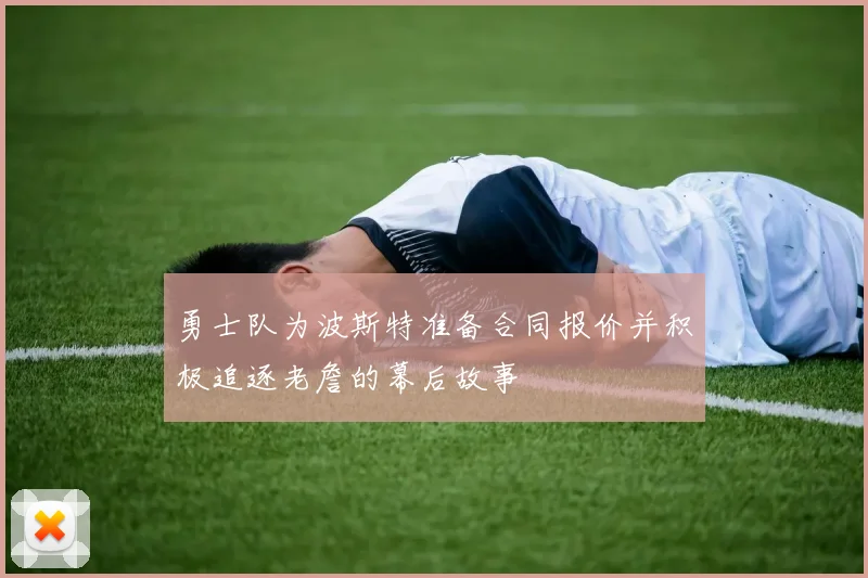 勇士队为波斯特准备合同报价并积极追逐老詹的幕后故事
