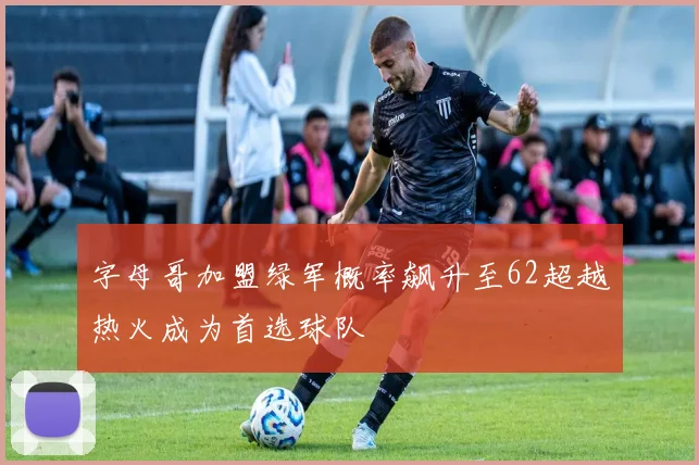 字母哥加盟绿军概率飙升至62超越热火成为首选球队