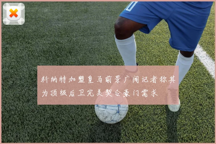 科纳特加盟皇马前景广阔记者称其为顶级后卫完美契合豪门需求
