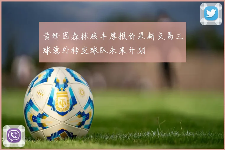 黄蜂因森林狼丰厚报价果断交易三球意外转变球队未来计划