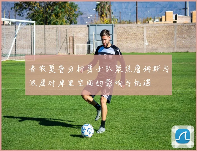 香农夏普分析勇士队聚焦詹姆斯与浓眉对库里空间的影响与机遇